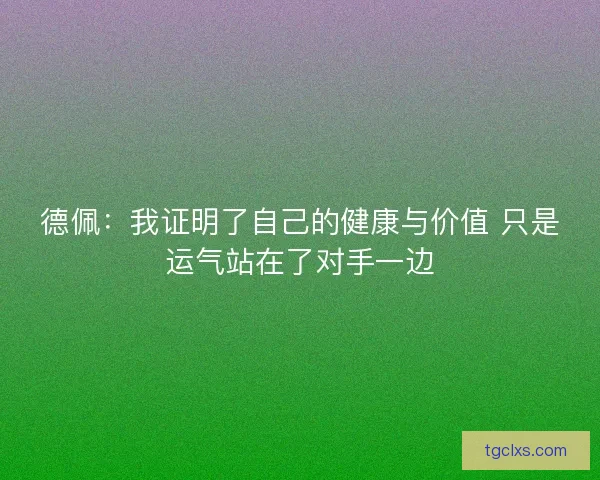 德佩：我证明了自己的健康与价值 只是运气站在了对手一边