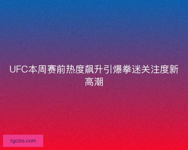 UFC本周赛前热度飙升引爆拳迷关注度新高潮