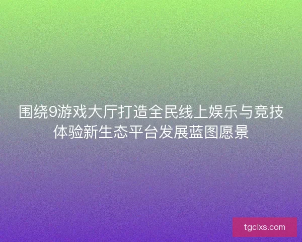 围绕9游戏大厅打造全民线上娱乐与竞技体验新生态平台发展蓝图愿景