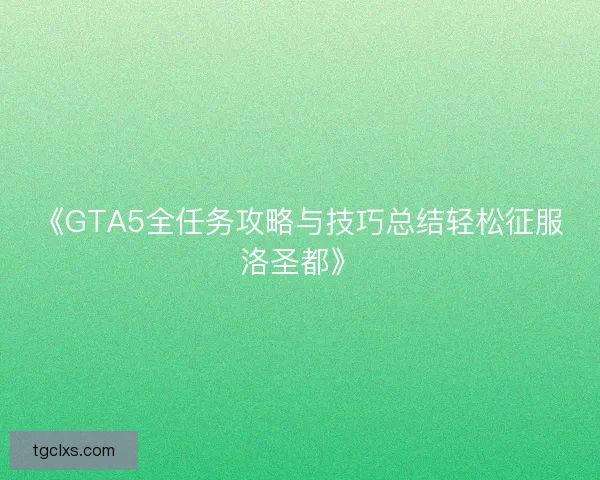 《GTA5全任务攻略与技巧总结轻松征服洛圣都》