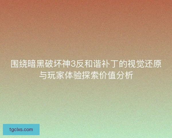 围绕暗黑破坏神3反和谐补丁的视觉还原与玩家体验探索价值分析