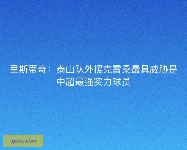 里斯蒂奇：泰山队外援克雷桑最具威胁是中超最强实力球员