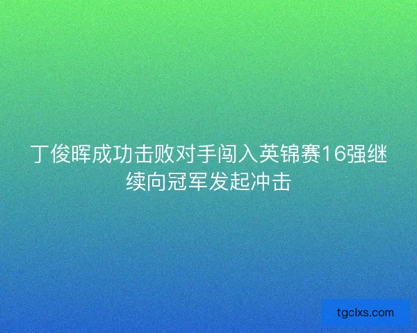 丁俊晖成功击败对手闯入英锦赛16强继续向冠军发起冲击
