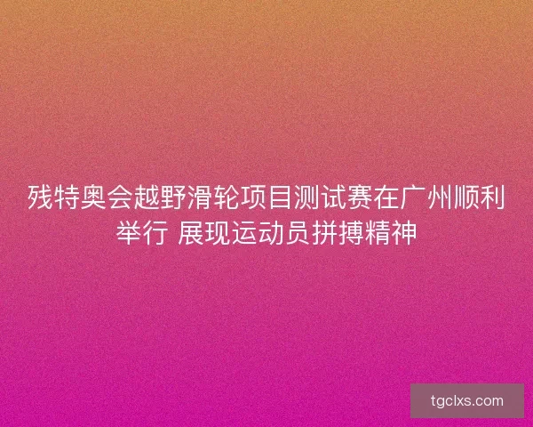 残特奥会越野滑轮项目测试赛在广州顺利举行 展现运动员拼搏精神